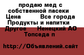 продаю мед с собственной пасеки › Цена ­ 250 - Все города Продукты и напитки » Другое   . Ненецкий АО,Топседа п.